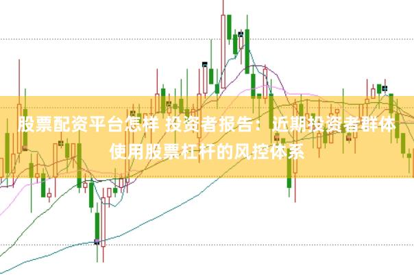 股票配资平台怎样 投资者报告:近期投资者群体使用股票杠杆的风控体系