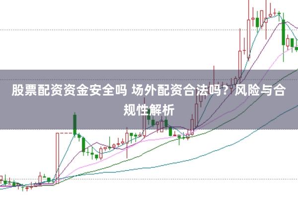 股票配资资金安全吗 场外配资合法吗？风险与合规性解析