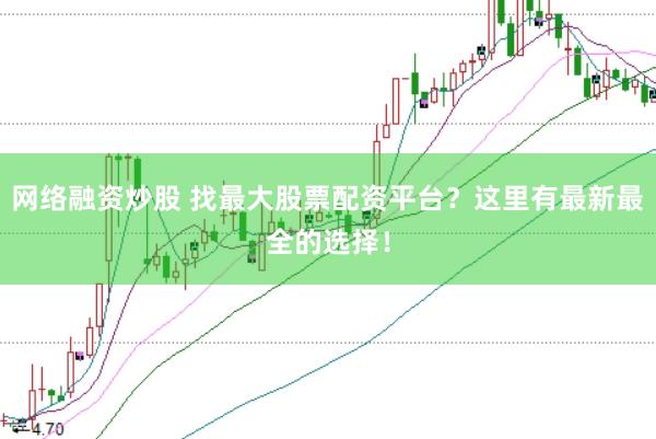 网络融资炒股 找最大股票配资平台？这里有最新最全的选择！