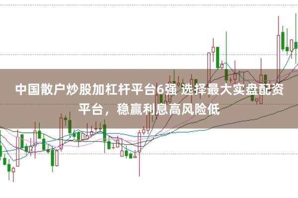 中国散户炒股加杠杆平台6强 选择最大实盘配资平台,稳赢利息高风险低