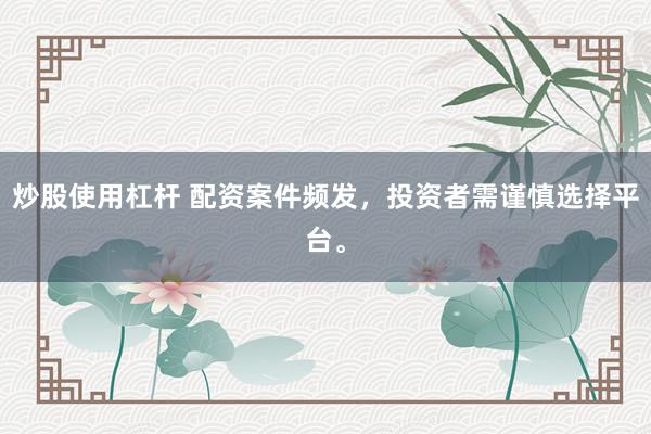 炒股使用杠杆 配资案件频发,投资者需谨慎选择平台。