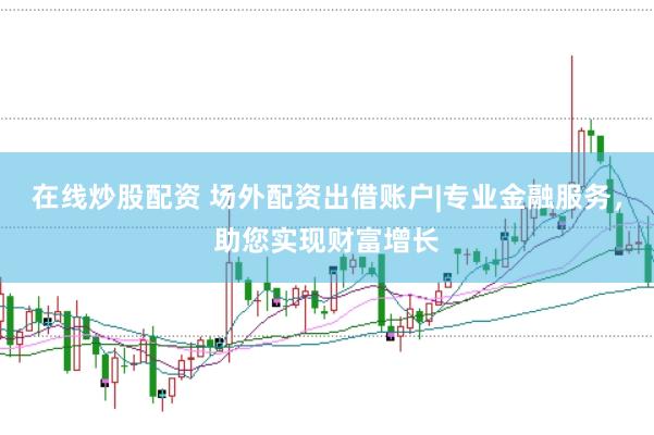 在线炒股配资 场外配资出借账户|专业金融服务，助您实现财富增长