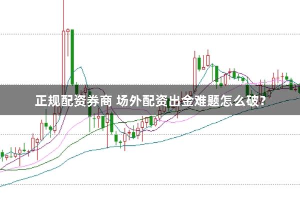 正规配资券商 场外配资出金难题怎么破？