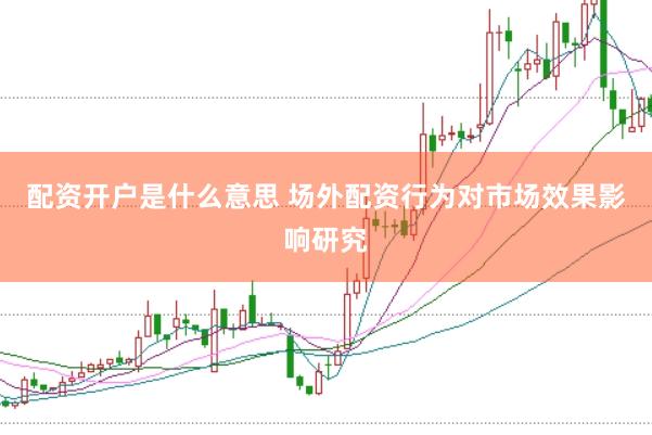 配资开户是什么意思 场外配资行为对市场效果影响研究
