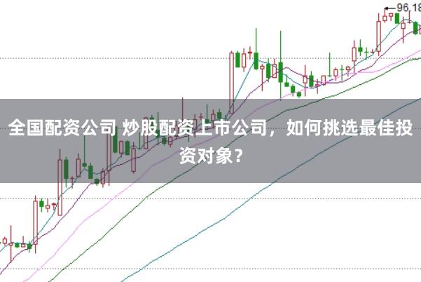 全国配资公司 炒股配资上市公司，如何挑选最佳投资对象？
