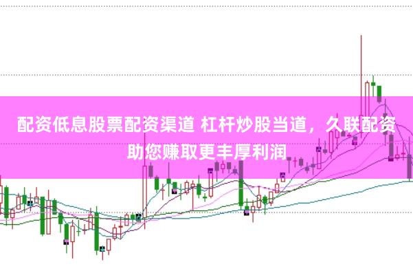 配资低息股票配资渠道 杠杆炒股当道，久联配资助您赚取更丰厚利润