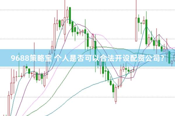 9688策略宝 个人是否可以合法开设配资公司？