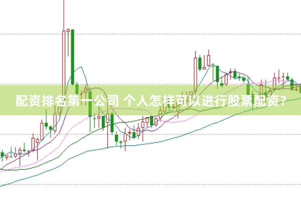 配资排名第一公司 个人怎样可以进行股票配资？