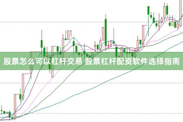 股票怎么可以杠杆交易 股票杠杆配资软件选择指南