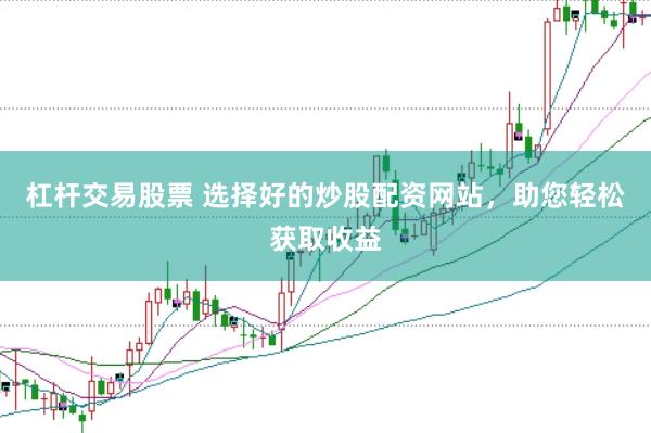 杠杆交易股票 选择好的炒股配资网站，助您轻松获取收益