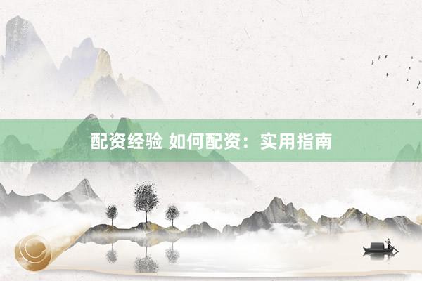 配资经验 如何配资：实用指南