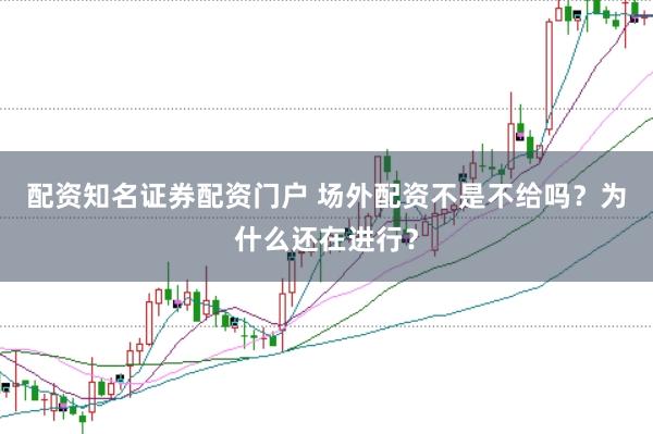 配资知名证券配资门户 场外配资不是不给吗？为什么还在进行？