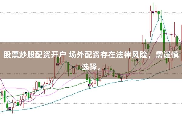 股票炒股配资开户 场外配资存在法律风险，需谨慎选择。