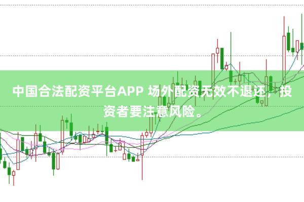 中国合法配资平台APP 场外配资无效不退还，投资者要注意风险。