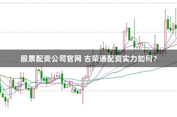 股票配资公司官网 古荣通配资实力如何？