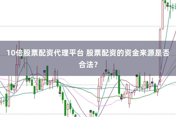 10倍股票配资代理平台 股票配资的资金来源是否合法？