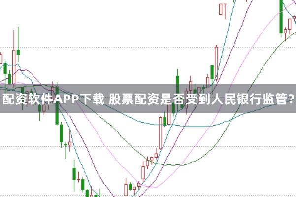 配资软件APP下载 股票配资是否受到人民银行监管？