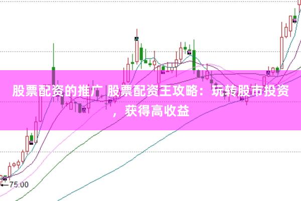 股票配资的推广 股票配资王攻略：玩转股市投资，获得高收益