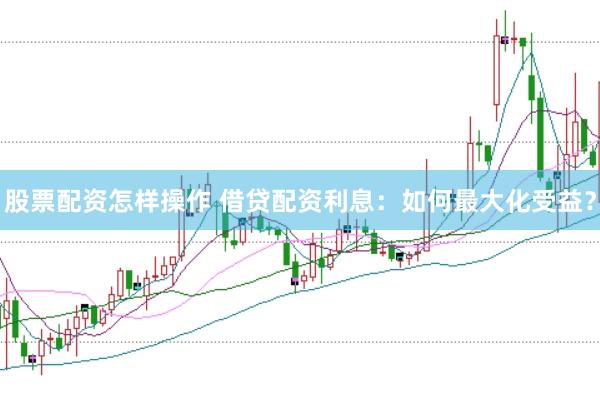 股票配资怎样操作 借贷配资利息：如何最大化受益？