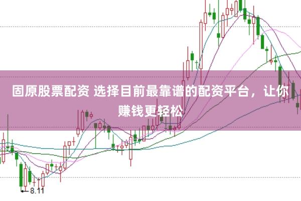 固原股票配资 选择目前最靠谱的配资平台，让你赚钱更轻松