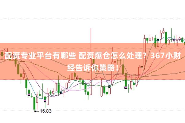 配资专业平台有哪些 配资爆仓怎么处理？367小财经告诉你策略！