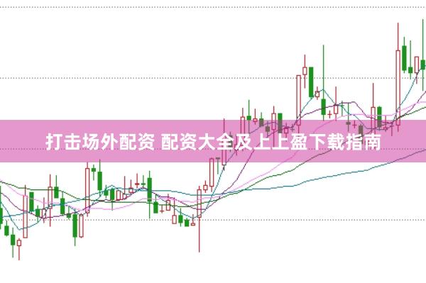 打击场外配资 配资大全及上上盈下载指南