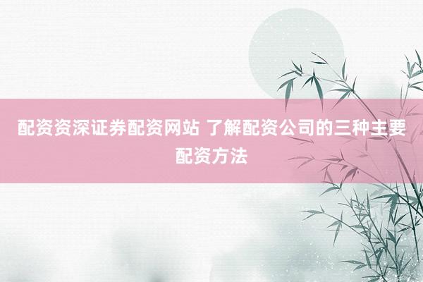 配资资深证券配资网站 了解配资公司的三种主要配资方法