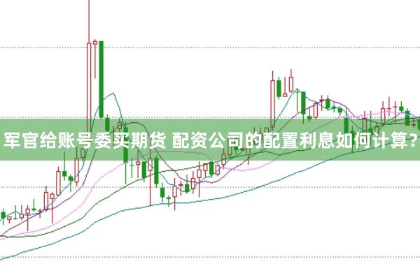 军官给账号委买期货 配资公司的配置利息如何计算？