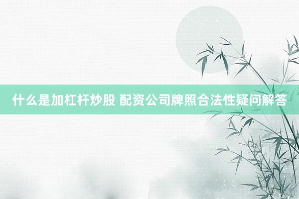 什么是加杠杆炒股 配资公司牌照合法性疑问解答