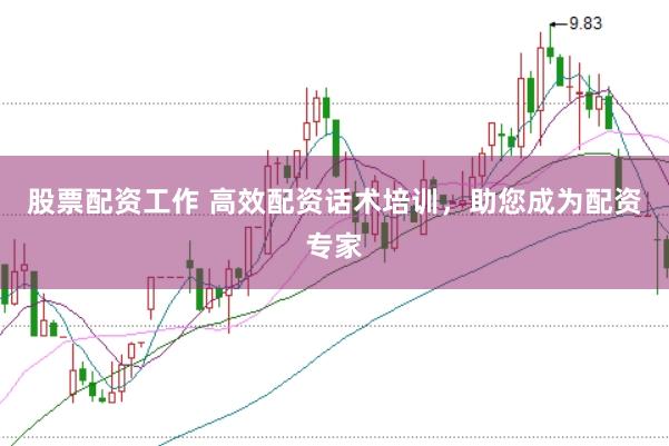 股票配资工作 高效配资话术培训，助您成为配资专家