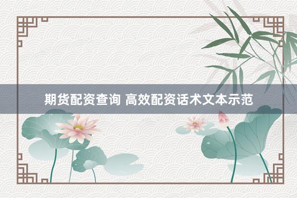期货配资查询 高效配资话术文本示范