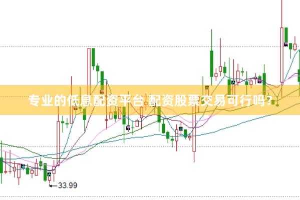专业的低息配资平台 配资股票交易可行吗？