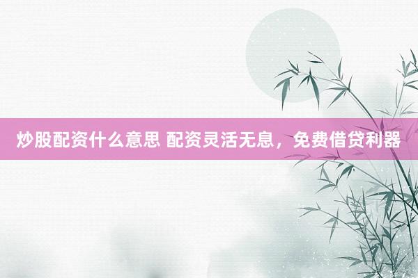 炒股配资什么意思 配资灵活无息，免费借贷利器