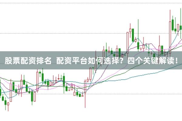 股票配资排名  配资平台如何选择？四个关键解读！