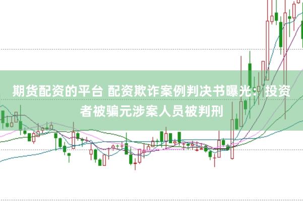 期货配资的平台 配资欺诈案例判决书曝光：投资者被骗元涉案人员被判刑