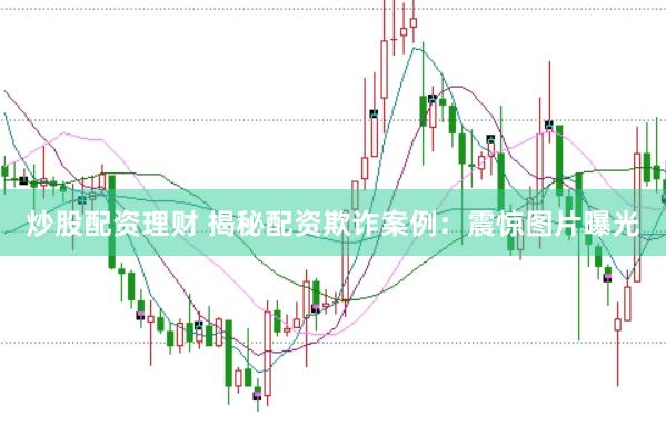 炒股配资理财 揭秘配资欺诈案例：震惊图片曝光