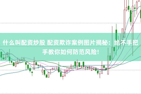 什么叫配资炒股 配资欺诈案例图片揭秘：绝不手把手教你如何防范风险!