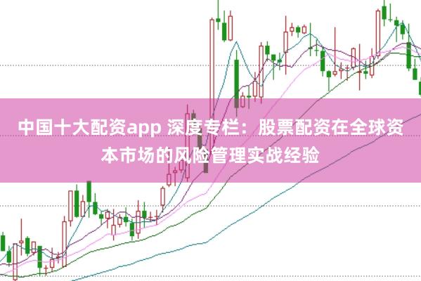 中国十大配资app 深度专栏：股票配资在全球资本市场的风险管理实战经验