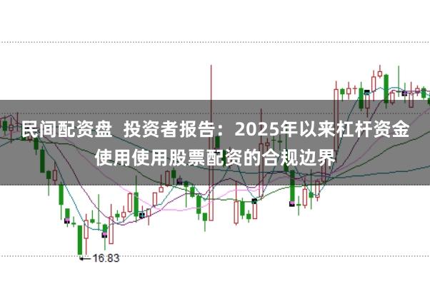民间配资盘  投资者报告：2025年以来杠杆资金使用使用股票配资的合规边界