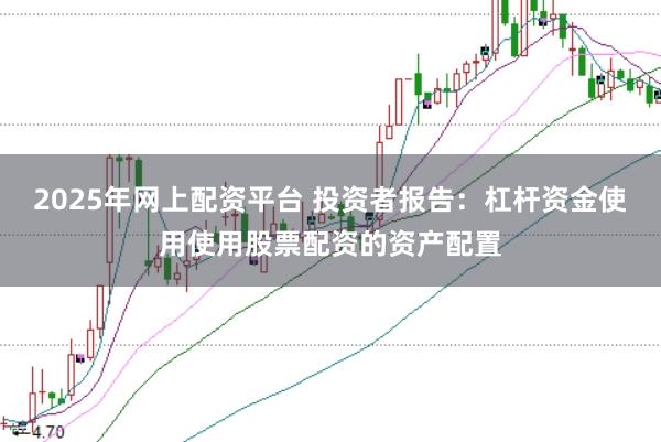 2025年网上配资平台 投资者报告：杠杆资金使用使用股票配资的资产配置
