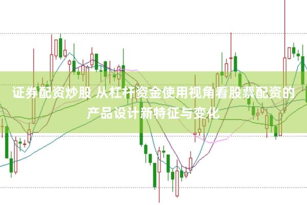 证券配资炒股 从杠杆资金使用视角看股票配资的产品设计新特征与变化