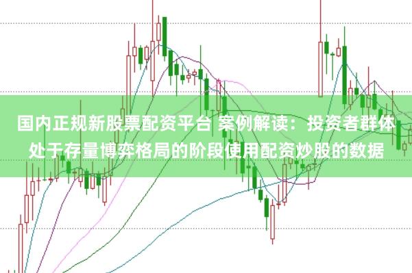 国内正规新股票配资平台 案例解读：投资者群体处于存量博弈格局的阶段使用配资炒股的数据