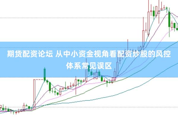 期货配资论坛 从中小资金视角看配资炒股的风控体系常见误区
