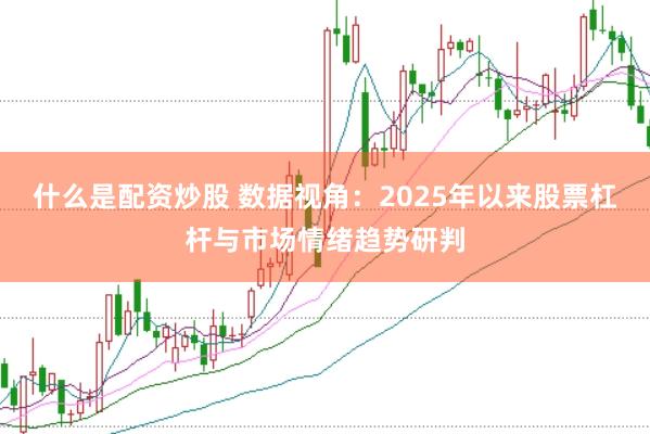 什么是配资炒股 数据视角：2025年以来股票杠杆与市场情绪趋势研判