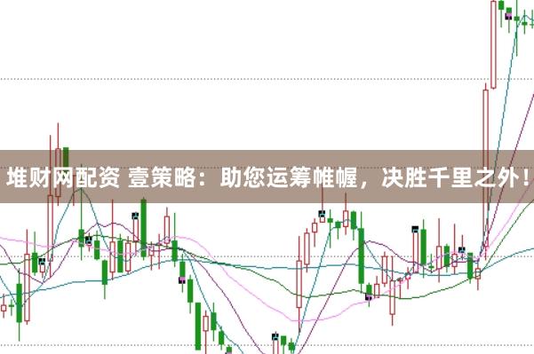 堆财网配资 壹策略：助您运筹帷幄，决胜千里之外！