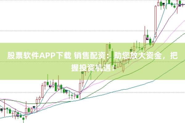 股票软件APP下载 销售配资：助您放大资金，把握投资机遇！
