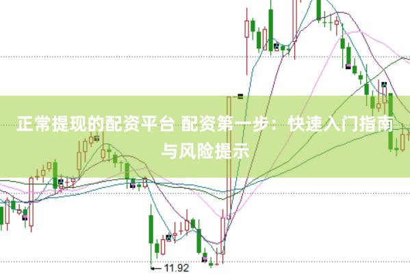 正常提现的配资平台 配资第一步：快速入门指南与风险提示