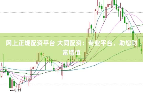 网上正规配资平台 大同配资：专业平台，助您财富增值