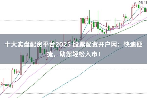 十大实盘配资平台2025 股票配资开户网：快速便捷，助您轻松入市！