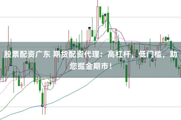 股票配资广东 期货配资代理：高杠杆，低门槛，助您掘金期市！